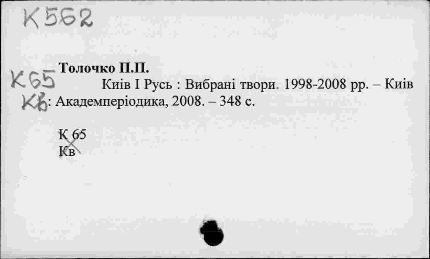 ﻿KSS2
__Толочко П.П.
К. Sb Киів І Русь : Вибрані твори. 1998-2008 рр. - Киів Академперіодика, 2008. - 348 с.
